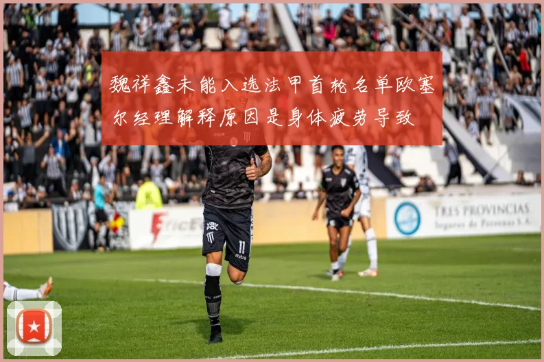 魏祥鑫未能入选法甲首轮名单欧塞尔经理解释原因是身体疲劳导致
