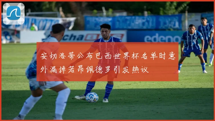 安切洛蒂公布巴西世界杯名单时意外漏掉若昂佩德罗引发热议