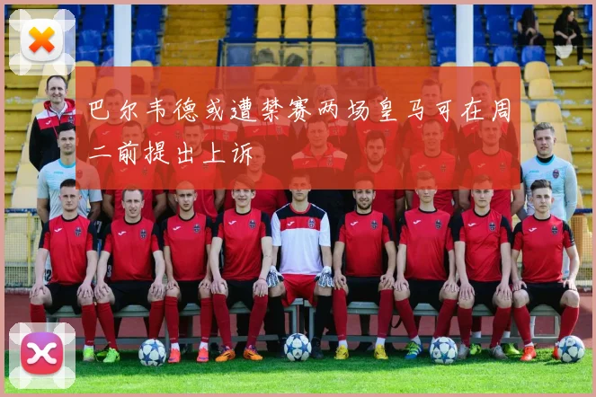 巴尔韦德或遭禁赛两场皇马可在周二前提出上诉