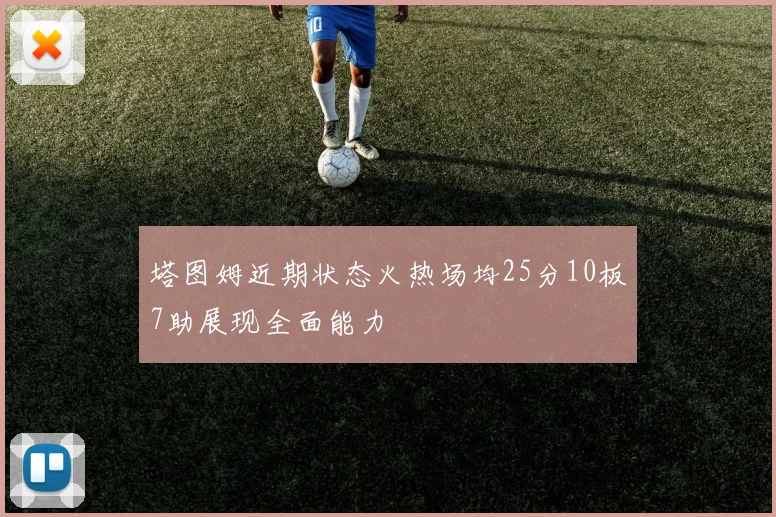 塔图姆近期状态火热场均25分10板7助展现全面能力