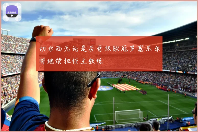 切尔西无论是否晋级欧冠罗塞尼尔将继续担任主教练