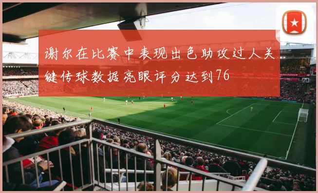 谢尔在比赛中表现出色助攻过人关键传球数据亮眼评分达到76
