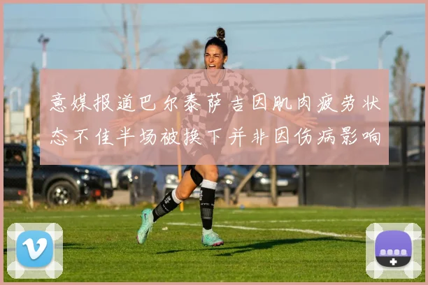 意媒报道巴尔泰萨吉因肌肉疲劳状态不佳半场被换下并非因伤病影响