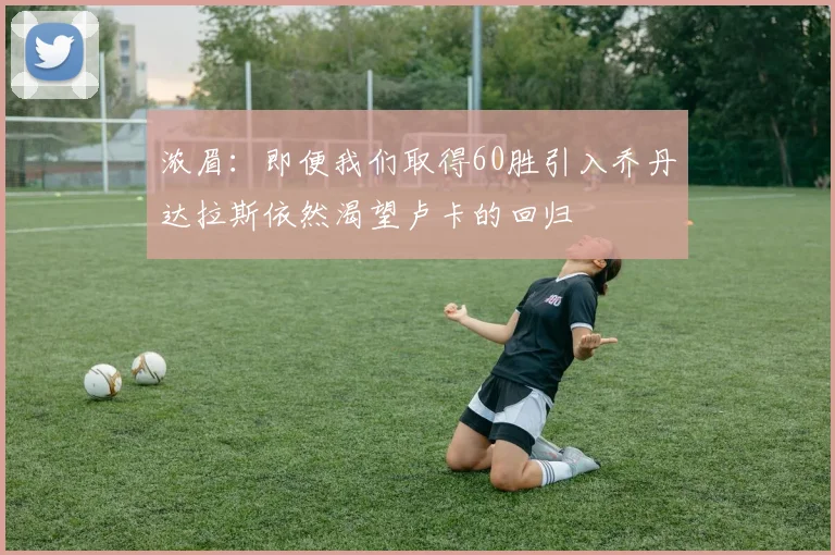 浓眉：即便我们取得60胜引入乔丹达拉斯依然渴望卢卡的回归