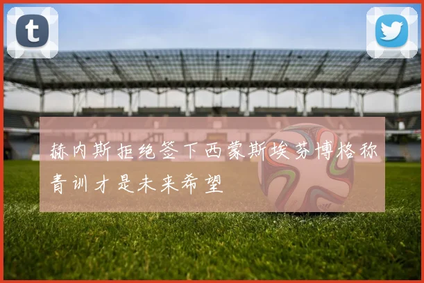 赫内斯拒绝签下西蒙斯埃芬博格称青训才是未来希望