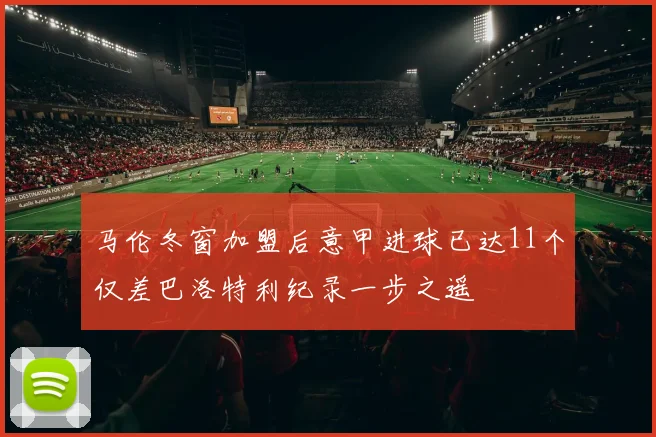 马伦冬窗加盟后意甲进球已达11个仅差巴洛特利纪录一步之遥