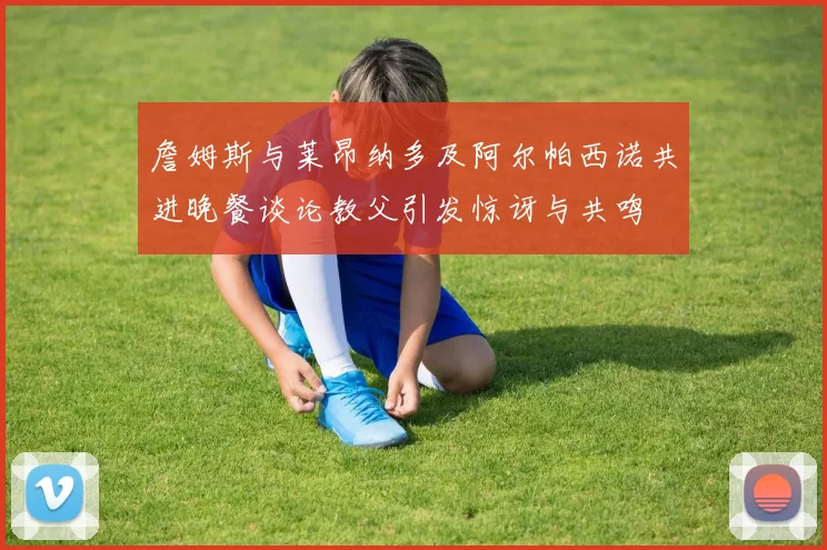 詹姆斯与莱昂纳多及阿尔帕西诺共进晚餐谈论教父引发惊讶与共鸣
