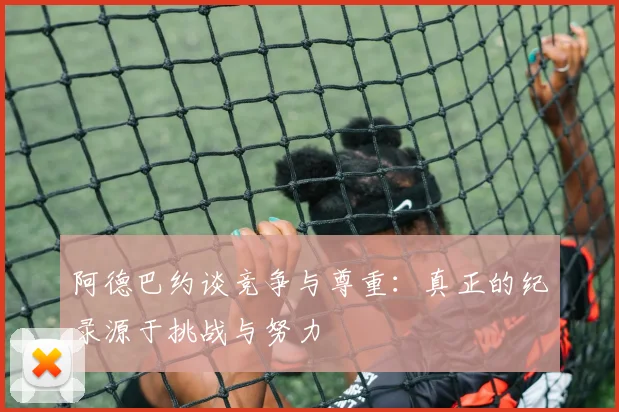 阿德巴约谈竞争与尊重：真正的纪录源于挑战与努力