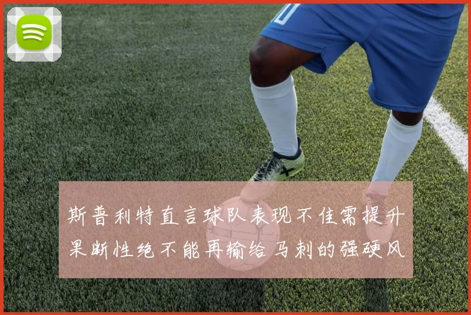 斯普利特直言球队表现不佳需提升果断性绝不能再输给马刺的强硬风格