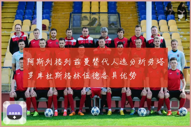 阿斯列格列兹曼替代人选分析劳塔罗库杜斯格林伍德各具优势