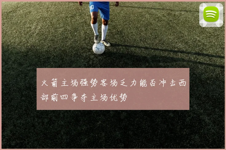 火箭主场强势客场乏力能否冲击西部前四争夺主场优势