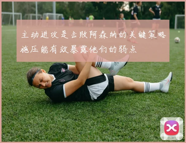 主动进攻是击败阿森纳的关键策略施压能有效暴露他们的弱点